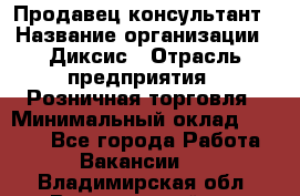 Продавец-консультант › Название организации ­ Диксис › Отрасль предприятия ­ Розничная торговля › Минимальный оклад ­ 9 000 - Все города Работа » Вакансии   . Владимирская обл.,Вязниковский р-н